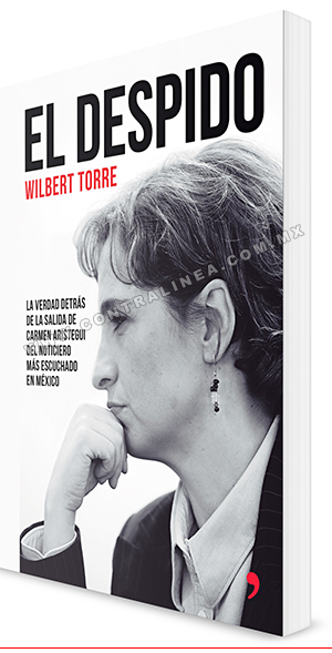 Wilbert Torre: El despido. La verdad detrás de la salida de Carmen Aristegui de MVS